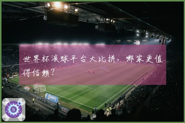 世界杯滚球平台大比拼，哪家更值得信赖？
