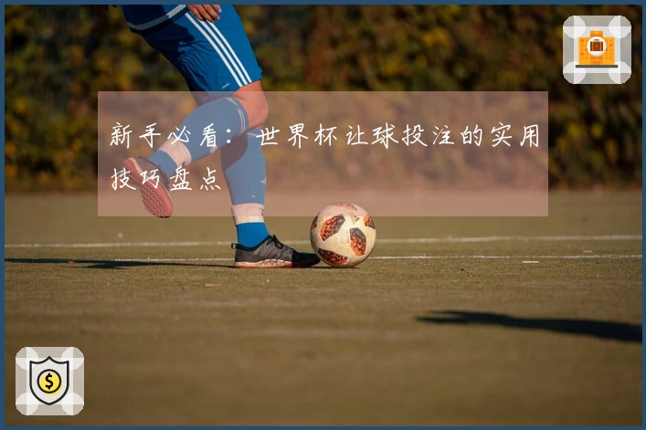 新手必看：世界杯让球投注的实用技巧盘点