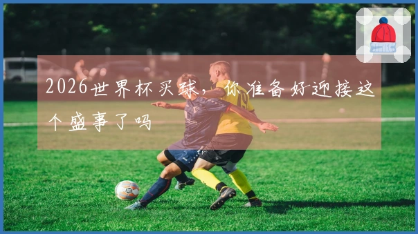 2026世界杯买球，你准备好迎接这个盛事了吗
