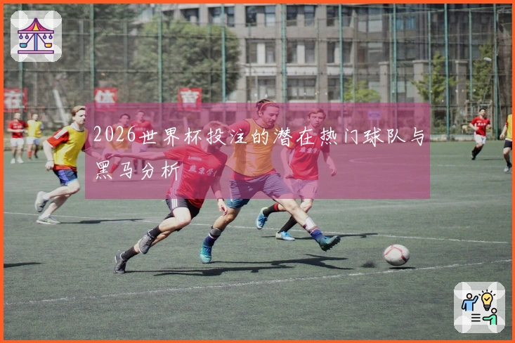 2026世界杯投注的潜在热门球队与黑马分析