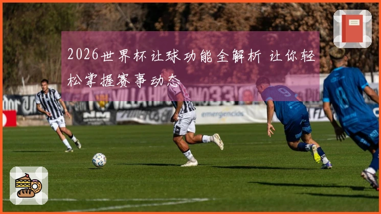 2026世界杯让球功能全解析 让你轻松掌握赛事动态