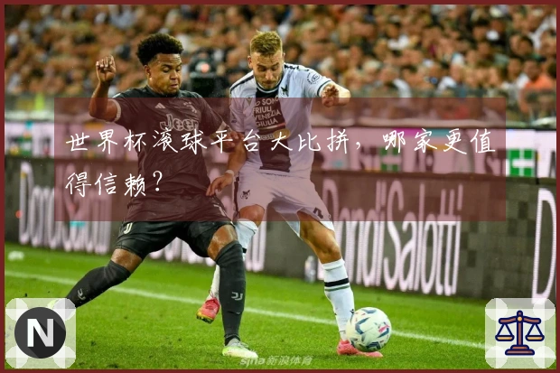 世界杯滚球平台大比拼，哪家更值得信赖？